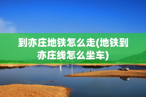 到亦庄地铁怎么走(地铁到亦庄线怎么坐车)