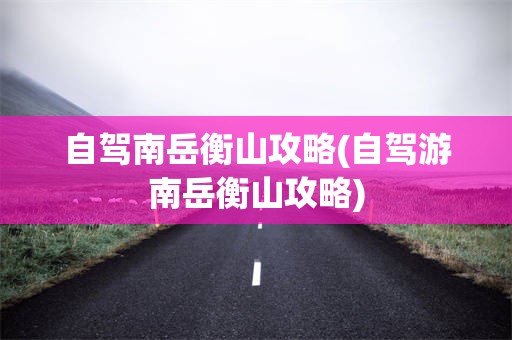 自驾南岳衡山攻略(自驾游南岳衡山攻略)