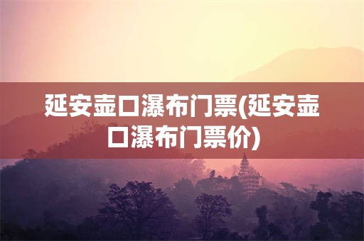 延安壶口瀑布门票(延安壶口瀑布门票价)