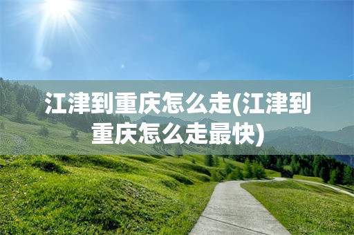 江津到重庆怎么走(江津到重庆怎么走最快)