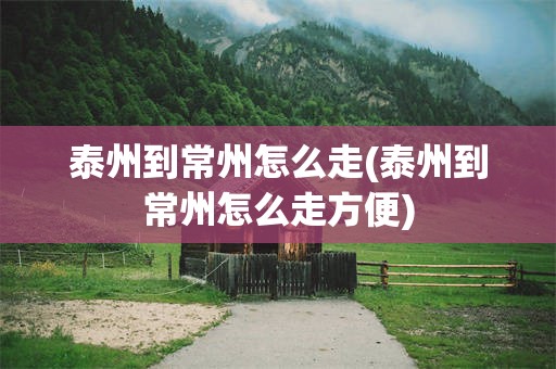 泰州到常州怎么走(泰州到常州怎么走方便)