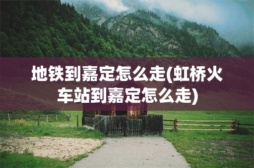 地铁到嘉定怎么走(虹桥火车站到嘉定怎么走)