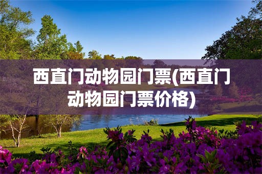 西直门动物园门票(西直门动物园门票价格)