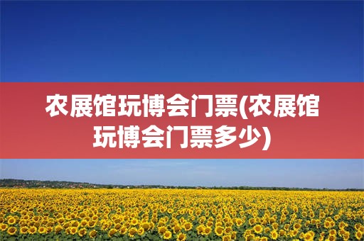 农展馆玩博会门票(农展馆玩博会门票多少)