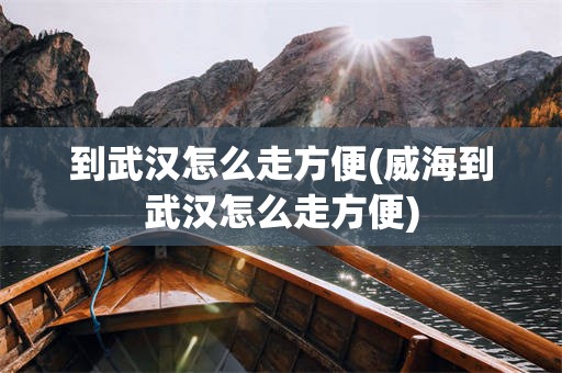 到武汉怎么走方便(威海到武汉怎么走方便)