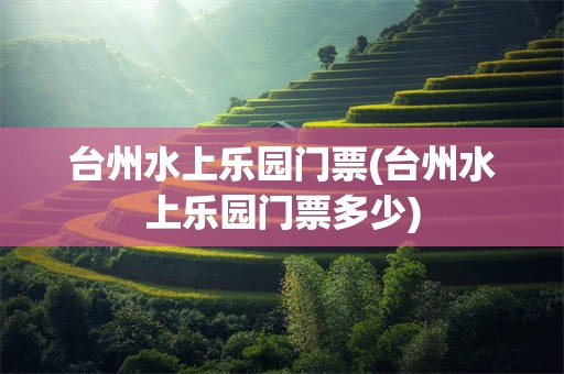 台州水上乐园门票(台州水上乐园门票多少)