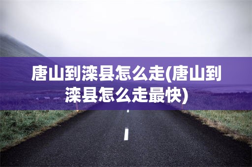 唐山到滦县怎么走(唐山到滦县怎么走最快)