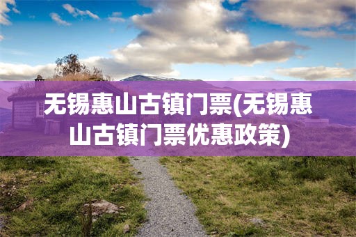 无锡惠山古镇门票(无锡惠山古镇门票优惠政策)