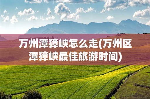 万州潭獐峡怎么走(万州区潭獐峡最佳旅游时间)