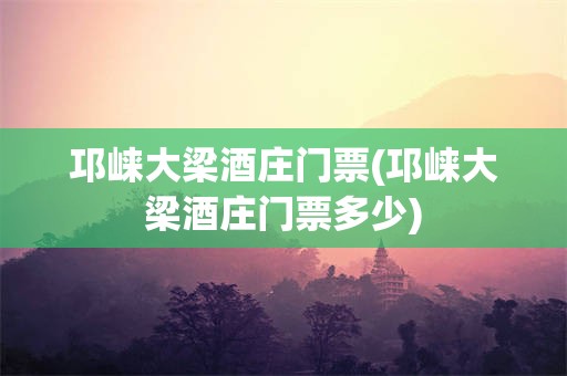 邛崃大梁酒庄门票(邛崃大梁酒庄门票多少)