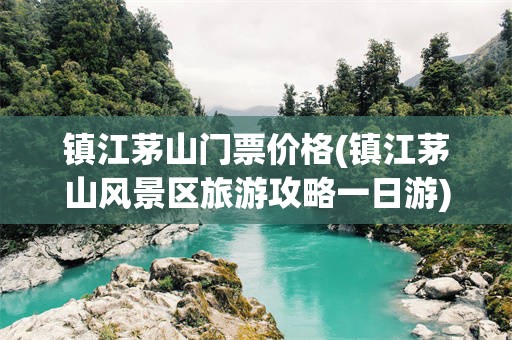 镇江茅山门票价格(镇江茅山风景区旅游攻略一日游)