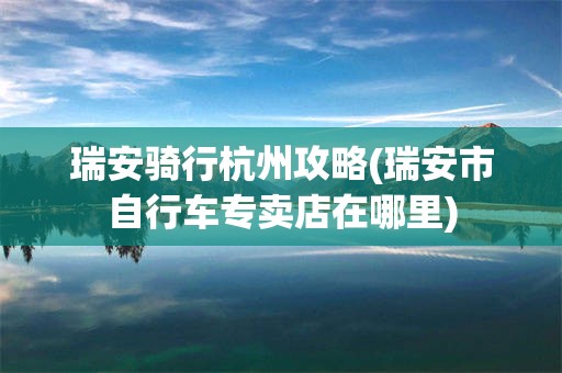 瑞安骑行杭州攻略(瑞安市自行车专卖店在哪里)