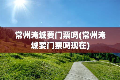 常州淹城要门票吗(常州淹城要门票吗现在)