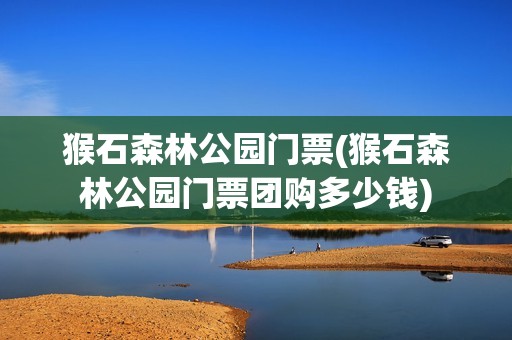 猴石森林公园门票(猴石森林公园门票团购多少钱)