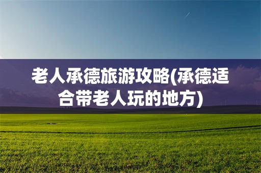老人承德旅游攻略(承德适合带老人玩的地方)