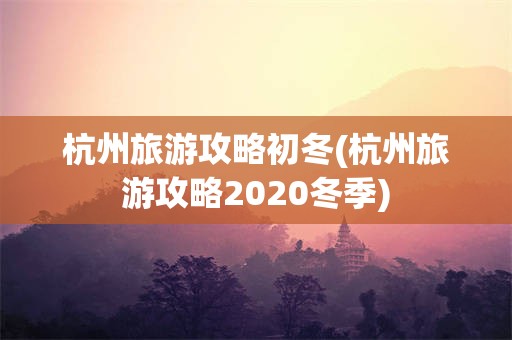 杭州旅游攻略初冬(杭州旅游攻略2020冬季)