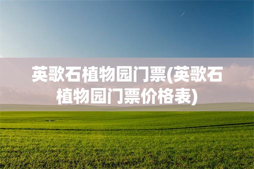 英歌石植物园门票(英歌石植物园门票价格表)