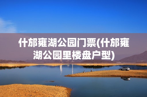 什邡雍湖公园门票(什邡雍湖公园里楼盘户型)