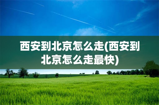 西安到北京怎么走(西安到北京怎么走最快)