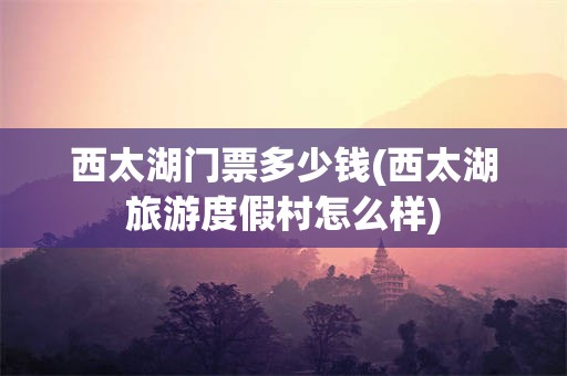 西太湖门票多少钱(西太湖旅游度假村怎么样)