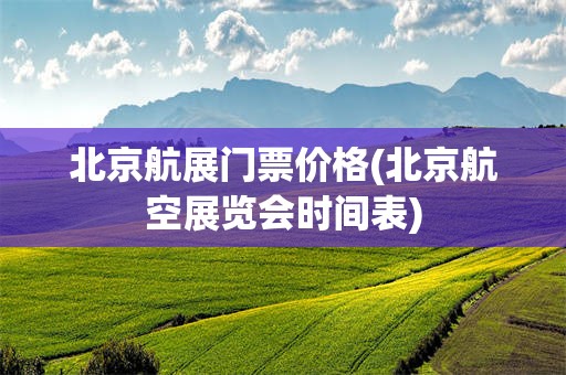 北京航展门票价格(北京航空展览会时间表)