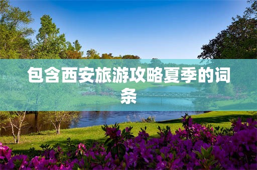 包含西安旅游攻略夏季的词条