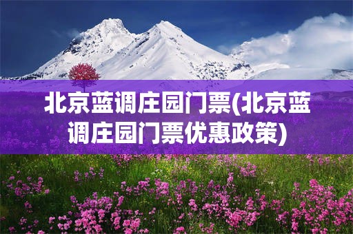 北京蓝调庄园门票(北京蓝调庄园门票优惠政策)