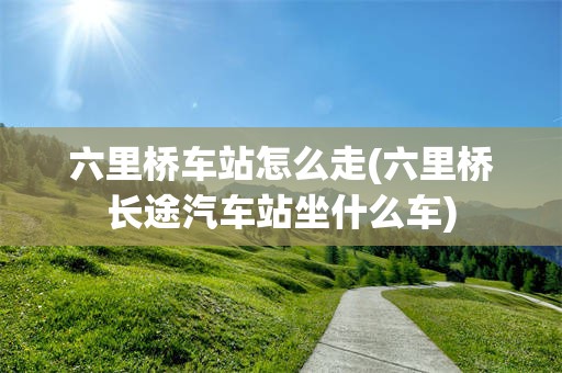 六里桥车站怎么走(六里桥长途汽车站坐什么车)