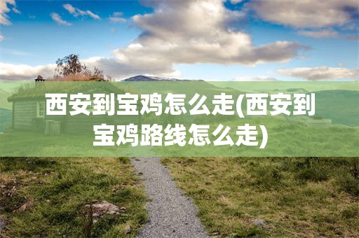 西安到宝鸡怎么走(西安到宝鸡路线怎么走)