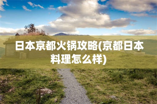 日本京都火锅攻略(京都日本料理怎么样)