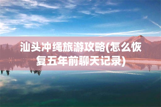 汕头冲绳旅游攻略(怎么恢复五年前聊天记录)