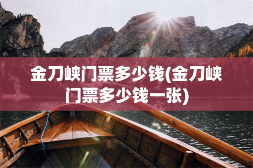 金刀峡门票多少钱(金刀峡门票多少钱一张)