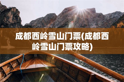 成都西岭雪山门票(成都西岭雪山门票攻略)