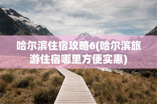哈尔滨住宿攻略6(哈尔滨旅游住宿哪里方便实惠)