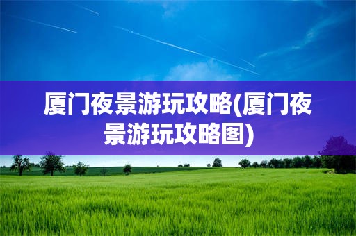厦门夜景游玩攻略(厦门夜景游玩攻略图)