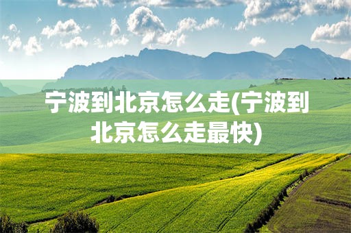 宁波到北京怎么走(宁波到北京怎么走最快)