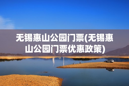 无锡惠山公园门票(无锡惠山公园门票优惠政策)