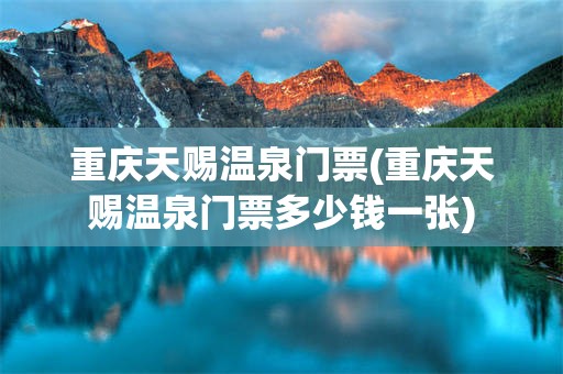 重庆天赐温泉门票(重庆天赐温泉门票多少钱一张)