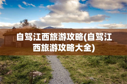 自驾江西旅游攻略(自驾江西旅游攻略大全)