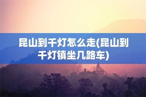 昆山到千灯怎么走(昆山到千灯镇坐几路车)
