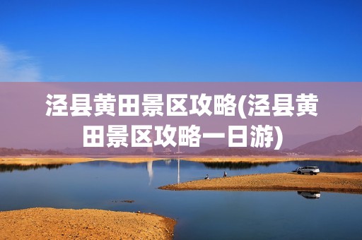 泾县黄田景区攻略(泾县黄田景区攻略一日游)