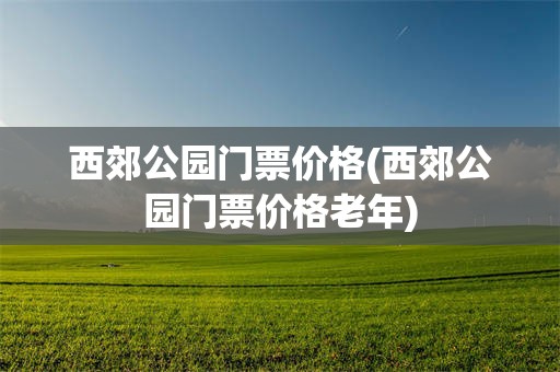 西郊公园门票价格(西郊公园门票价格老年)