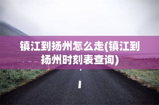 镇江到扬州怎么走(镇江到扬州时刻表查询)
