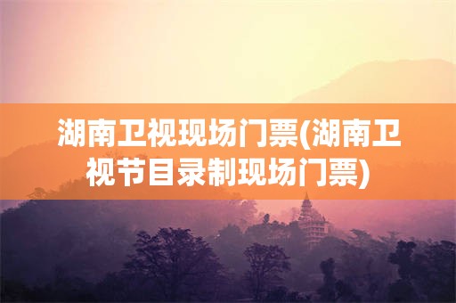 湖南卫视现场门票(湖南卫视节目录制现场门票)