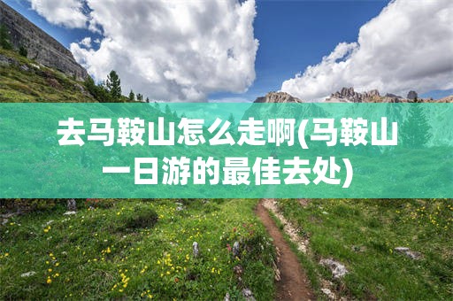 去马鞍山怎么走啊(马鞍山一日游的最佳去处)