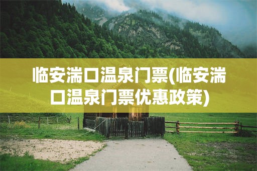 临安湍口温泉门票(临安湍口温泉门票优惠政策)