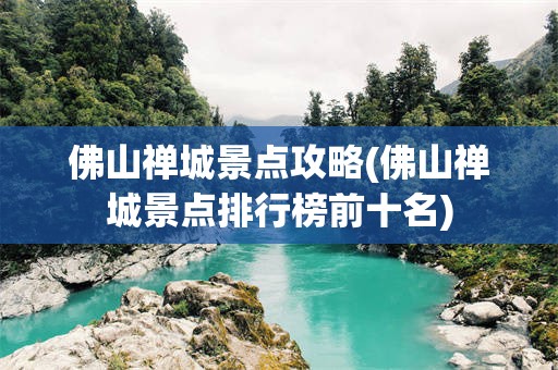 佛山禅城景点攻略(佛山禅城景点排行榜前十名)
