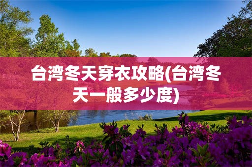 台湾冬天穿衣攻略(台湾冬天一般多少度)