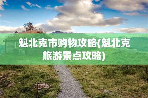 魁北克市购物攻略(魁北克旅游景点攻略)