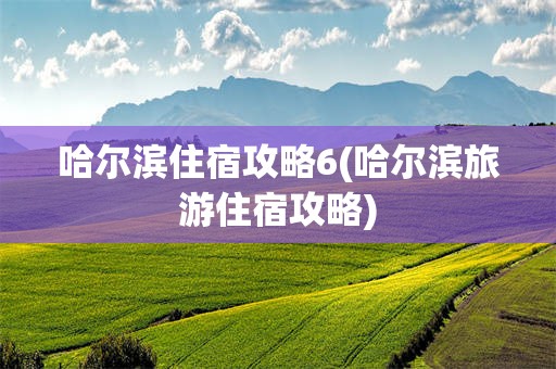 哈尔滨住宿攻略6(哈尔滨旅游住宿攻略)